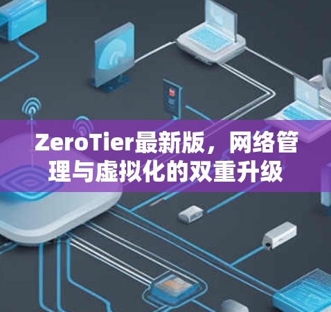 ZeroTier最新版，网络管理与虚拟化的双重升级