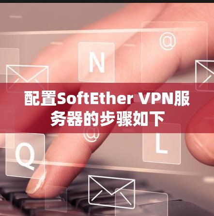 配置SoftEther VPN服务器的步骤如下