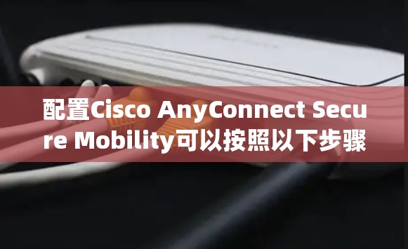 配置Cisco AnyConnect Secure Mobility可以按照以下步骤进行