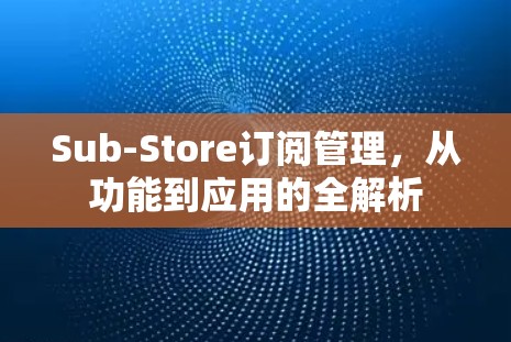 Sub-Store订阅管理，从功能到应用的全解析