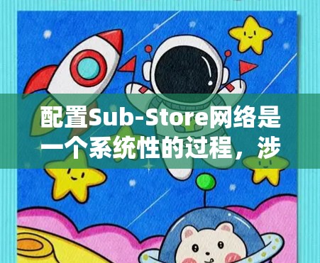 配置Sub-Store网络是一个系统性的过程，涉及从安装到维护的多个步骤。以下是分步骤的指导，帮助您顺利完成Sub-Store的配置