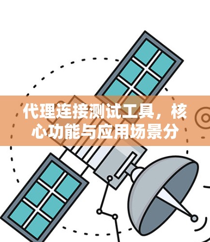 代理连接测试工具，核心功能与应用场景分析