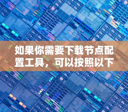 如果你需要下载节点配置工具，可以按照以下步骤操作