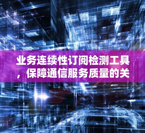 业务连续性订阅检测工具，保障通信服务质量的关键