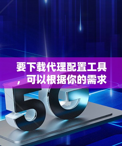 要下载代理配置工具，可以根据你的需求选择合适的工具。以下是一些常用的代理配置工具及其下载链接和简要说明
