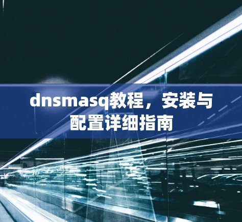 dnsmasq教程，安装与配置详细指南