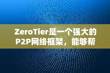 ZeroTier是一个强大的P2P网络框架，能够帮助开发者创建分布式应用和VPN解决方案。以下是使用ZeroTier的分步指南