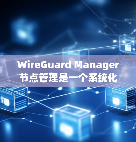 WireGuard Manager节点管理是一个系统化的过程，涵盖了从安装到故障排除的多个步骤。以下是对Manager节点管理的详细步骤和注意事项