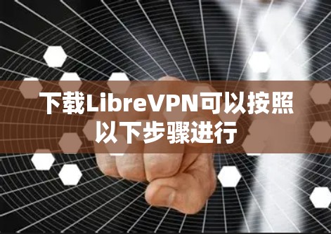 下载LibreVPN可以按照以下步骤进行