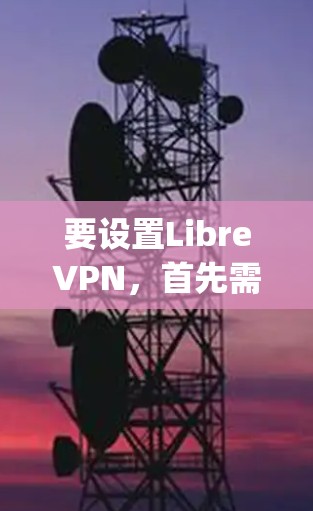 要设置LibreVPN，首先需要下载并安装适用于你的设备的VPN客户端。LibreVPN提供了多种配置选项，包括预设的服务器列表和不同的VPN协议（如OpenVPN、P2P等）以下是通用步骤