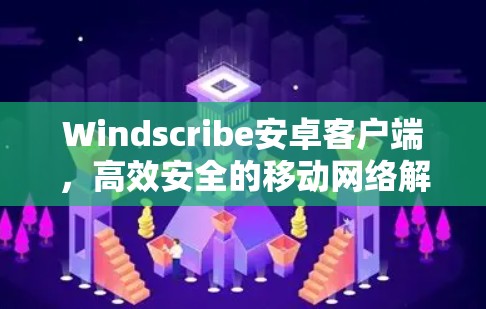 Windscribe安卓客户端，高效安全的移动网络解决方案