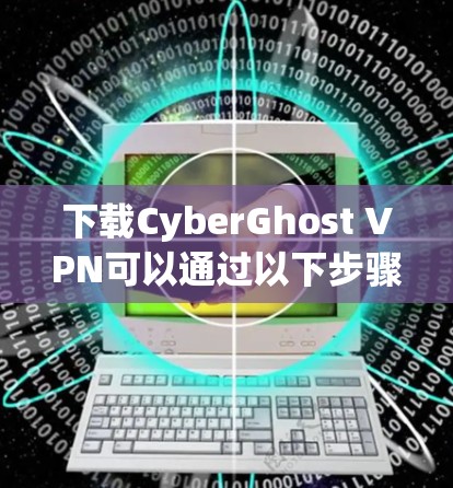 下载CyberGhost VPN可以通过以下步骤进行，确保过程安全且顺利
