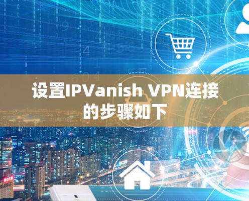 设置IPVanish VPN连接的步骤如下