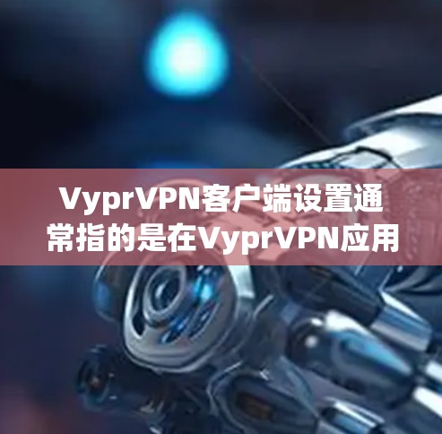 VyprVPN客户端设置通常指的是在VyprVPN应用程序中进行的配置和设置操作。以下是一些常见的设置步骤，假设你已经下载并安装了VyprVPN客户端