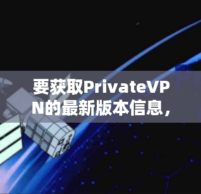 要获取PrivateVPN的最新版本信息，请按照以下步骤操作