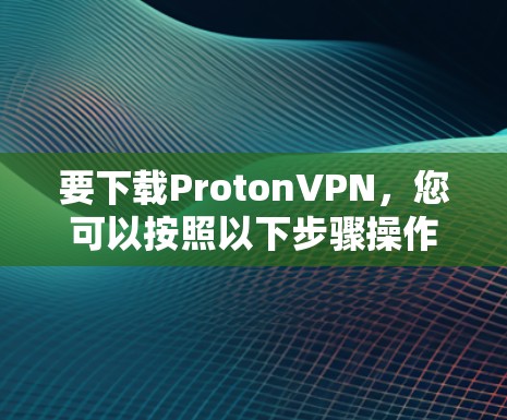 要下载ProtonVPN，您可以按照以下步骤操作