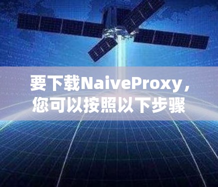 要下载NaiveProxy，您可以按照以下步骤操作