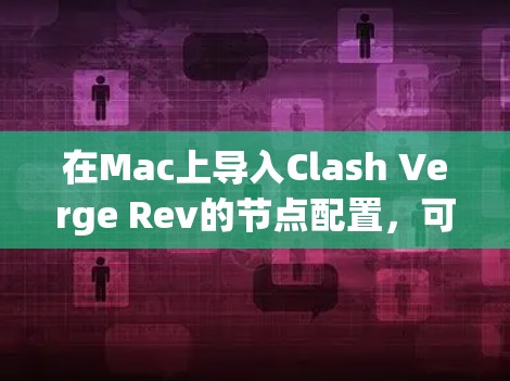 在Mac上导入Clash Verge Rev的节点配置，可以按照以下步骤进行