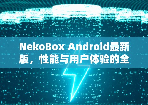 NekoBox Android最新版，性能与用户体验的全面升级