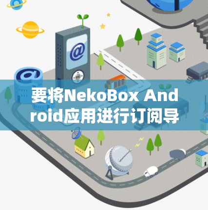 要将NekoBox Android应用进行订阅导入，可以按照以下步骤操作