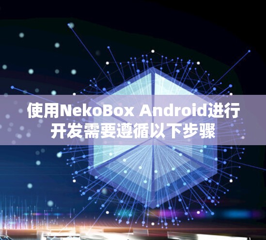 使用NekoBox Android进行开发需要遵循以下步骤