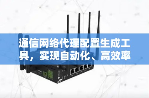 通信网络代理配置生成工具，实现自动化、高效率
