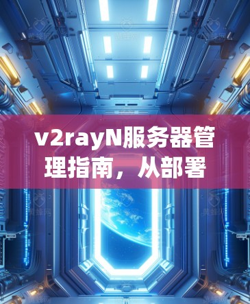 v2rayN服务器管理指南，从部署到维护的全流程