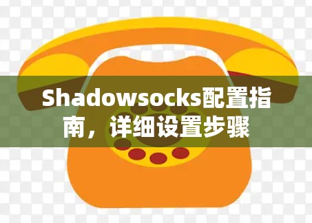 Shadowsocks配置指南，详细设置步骤