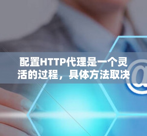 配置HTTP代理是一个灵活的过程，具体方法取决于你的需求和工具。以下是几种常见的配置方法
