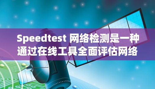 Speedtest 网络检测是一种通过在线工具全面评估网络性能的方法。以下是对 Speedtest 网络检测的详细分析和操作指南