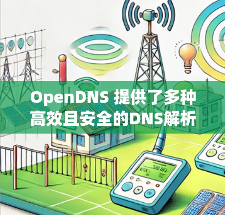 OpenDNS 提供了多种高效且安全的DNS解析服务，适用于个人、企业以及开发者等不同需求。以下是 OpenDNS 服务器的详细介绍