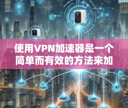 使用VPN加速器是一个简单而有效的方法来加速网络连接，特别是在需要访问国际网站或保护隐私的情况下。以下是详细的步骤指南，帮助您顺利设置和使用VPN加速器
