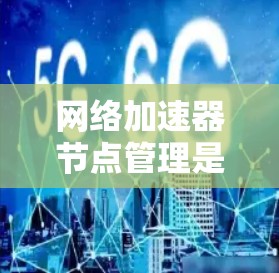 网络加速器节点管理是确保网络加速器设备高效运行的关键步骤。以下是对网络加速器节点管理的详细说明 网络加速器节点管理是确保网络加速器设备高效运行的关键步骤。以下是对网络加速器节点管理的详细说明
