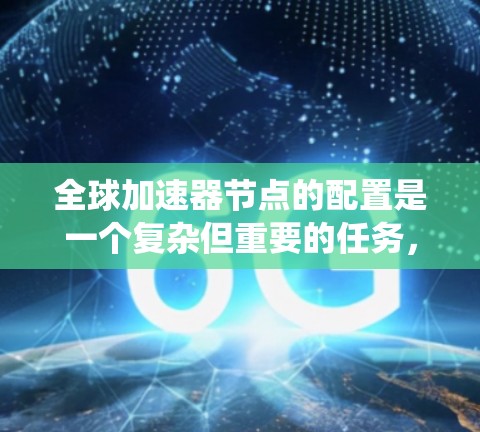 全球加速器节点的配置是一个复杂但重要的任务，涉及多个方面的考虑。以下是对这一配置过程的系统化总结