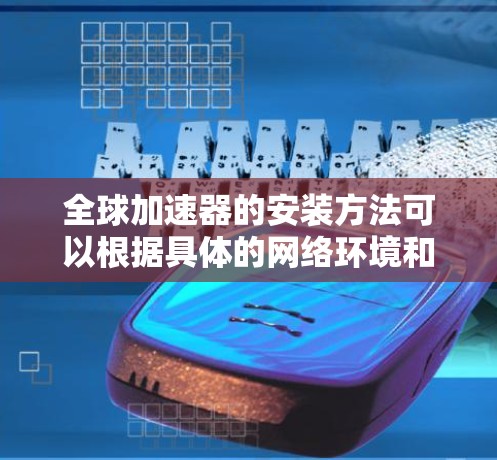 全球加速器的安装方法可以根据具体的网络环境和需求选择适合的方案。以下是对各个安装方法的详细分析和总结 全球加速器的安装方法可以根据具体的网络环境和需求选择适合的方案。以下是对各个安装方法的详细分析和总结