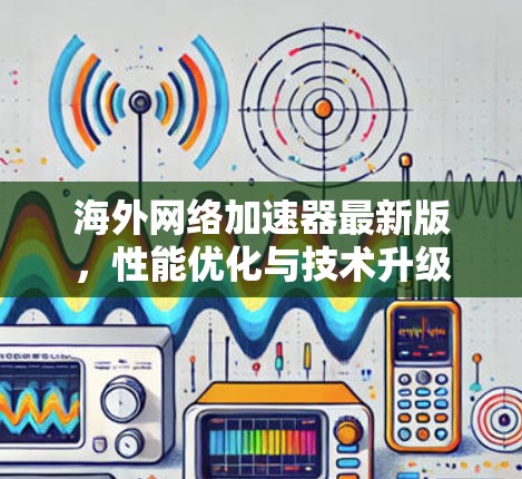 海外网络加速器最新版，性能优化与技术升级