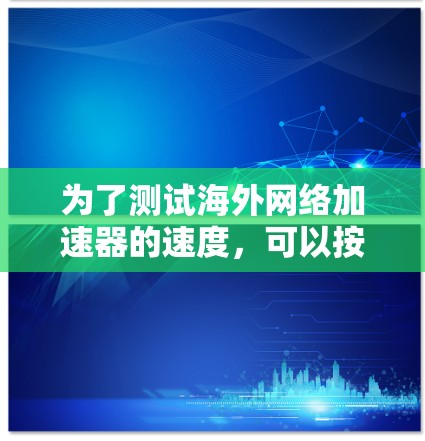 为了测试海外网络加速器的速度，可以按照以下步骤进行