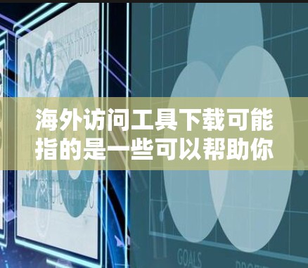 海外访问工具下载可能指的是一些可以帮助你访问国外网站、网络或服务的工具。以下是一些常见的海外访问工具及其下载方式