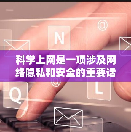 科学上网是一项涉及网络隐私和安全的重要话题,以下是对科学上网方法的系统总结和建议 科学上网是一项涉及网络隐私和安全的重要话题,以下是对科学上网方法的系统总结和建议