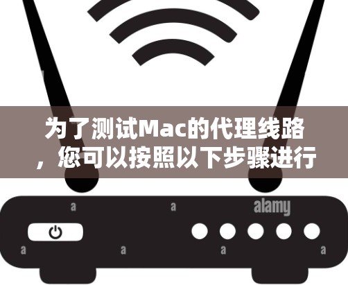 为了测试Mac的代理线路,您可以按照以下步骤进行 为了测试Mac的代理线路,您可以按照以下步骤进行