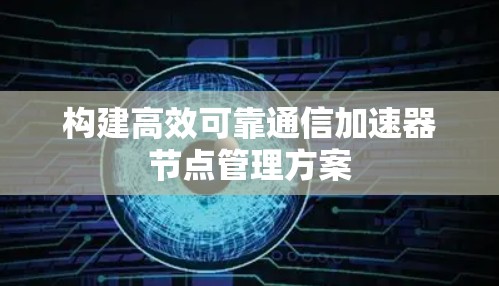 构建高效可靠通信加速器节点管理方案 构建高效可靠通信加速器节点管理方案