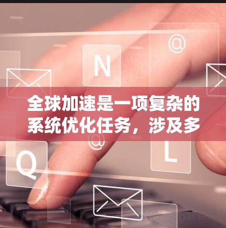 全球加速是一项复杂的系统优化任务,涉及多个层面的协同工作。以下是对全球加速软件使用方法的总结和建议 全球加速是一项复杂的系统优化任务,涉及多个层面的协同工作。以下是对全球加速软件使用方法的总结和建议