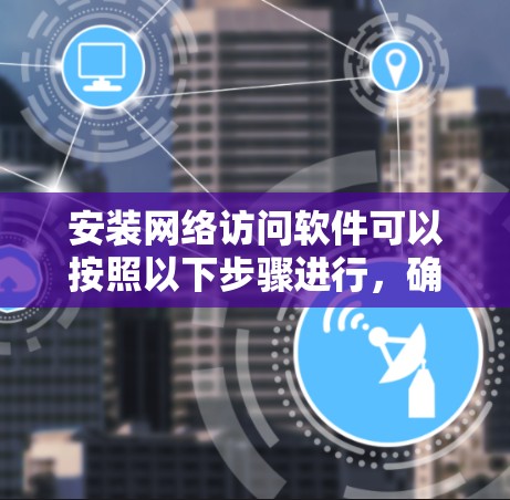 安装网络访问软件可以按照以下步骤进行,确保顺利完成 安装网络访问软件可以按照以下步骤进行,确保顺利完成