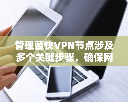 管理蓝快VPN节点涉及多个关键步骤，确保网络安全、高性能和稳定运行。以下是分步骤的指南