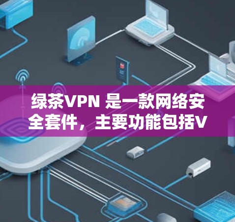绿茶VPN 是一款网络安全套件，主要功能包括VPN服务、防病毒、加密文件等。以下是关于绿茶VPN 的一些信息和注意事项