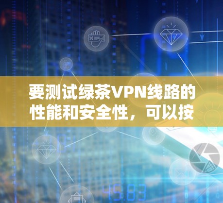 要测试绿茶VPN线路的性能和安全性，可以按照以下步骤进行