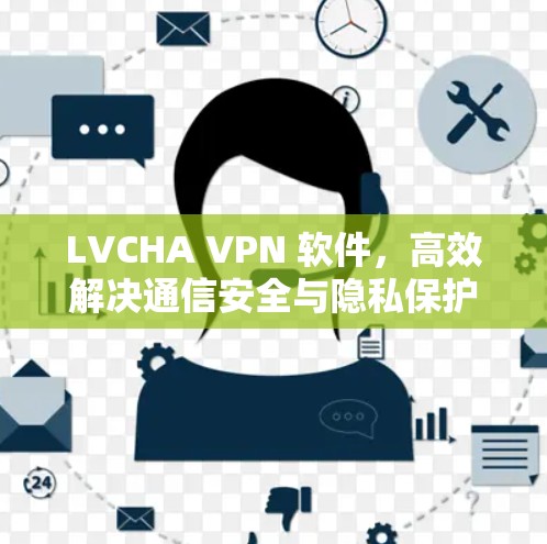LVCHA VPN 软件，高效解决通信安全与隐私保护问题的解决方案