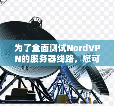 为了全面测试NordVPN的服务器线路，您可以按照以下步骤进行