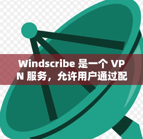 Windscribe 是一个 VPN 服务，允许用户通过配置来加密网络流量、保护隐私或访问受限制的网站。以下是配置 Windscribe 的一些常见步骤和方法