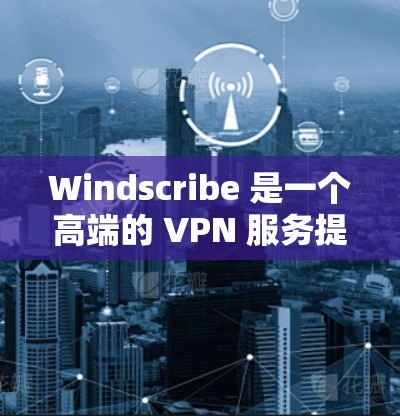 Windscribe 是一个高端的 VPN 服务提供商，提供多种服务器节点（称为节点或服务器）这些节点分布在全球各地，帮助用户保护隐私、匿名化网络流量以及访问受限制的内容
